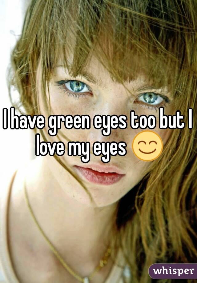 I have green eyes too but I love my eyes 😊