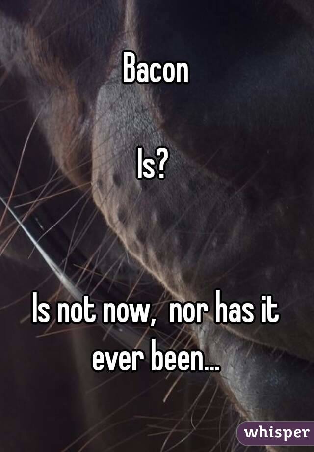 Bacon

Is? 


Is not now,  nor has it ever been... 