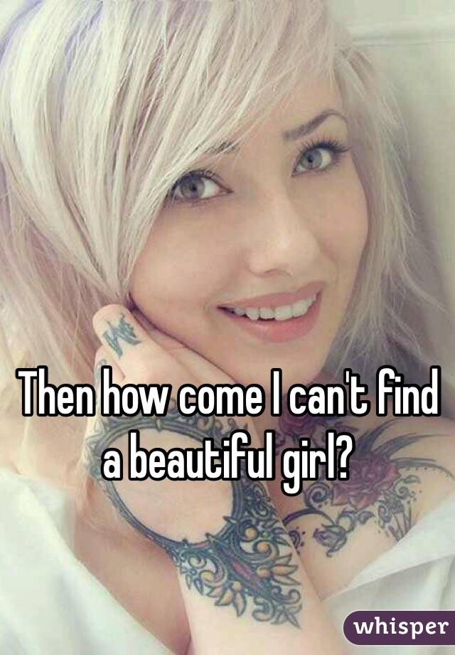 Then how come I can't find a beautiful girl?