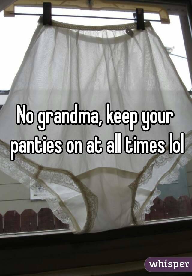 No grandma, keep your panties on at all times lol