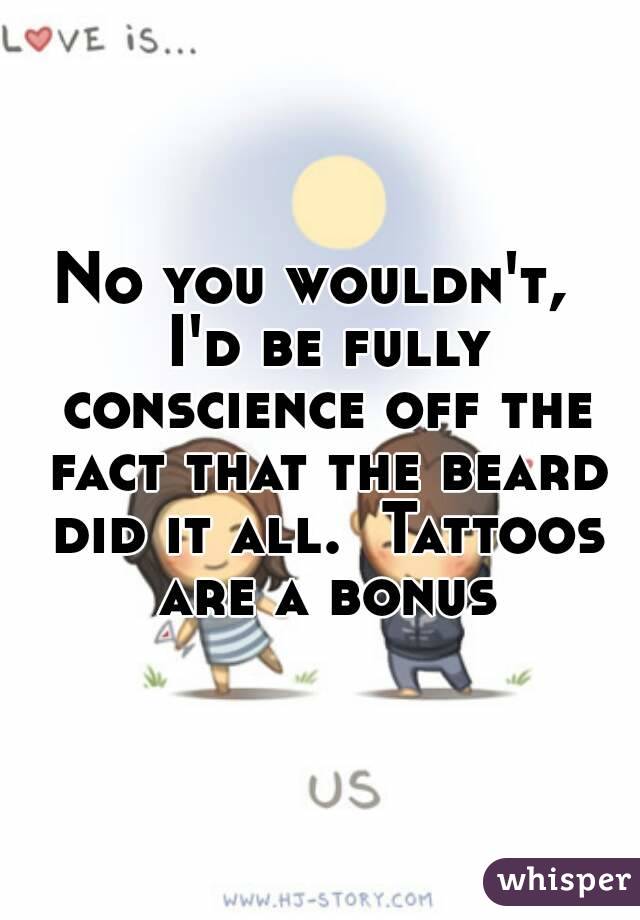 No you wouldn't,  I'd be fully conscience off the fact that the beard did it all.  Tattoos are a bonus