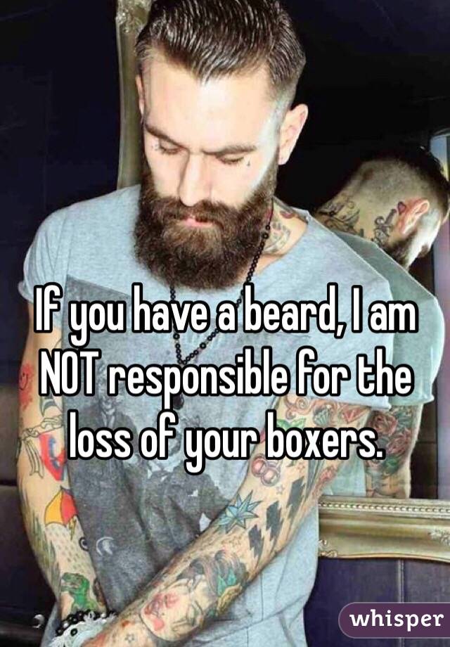 If you have a beard, I am NOT responsible for the loss of your boxers. 