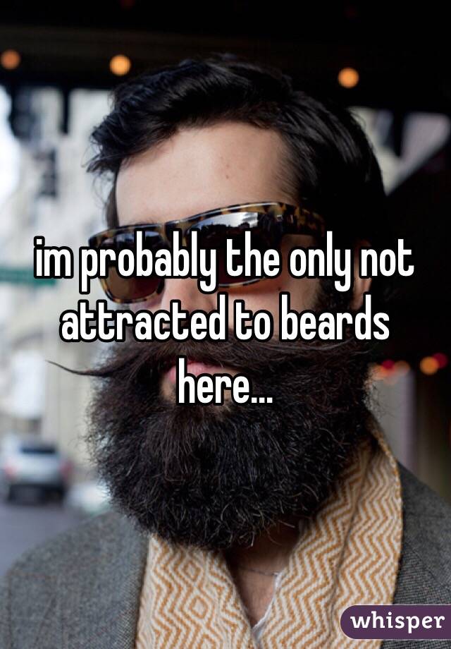 im probably the only not attracted to beards here…