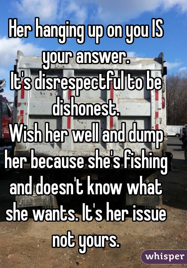 Her hanging up on you IS your answer. 
It's disrespectful to be dishonest. 
Wish her well and dump her because she's fishing and doesn't know what she wants. It's her issue not yours. 