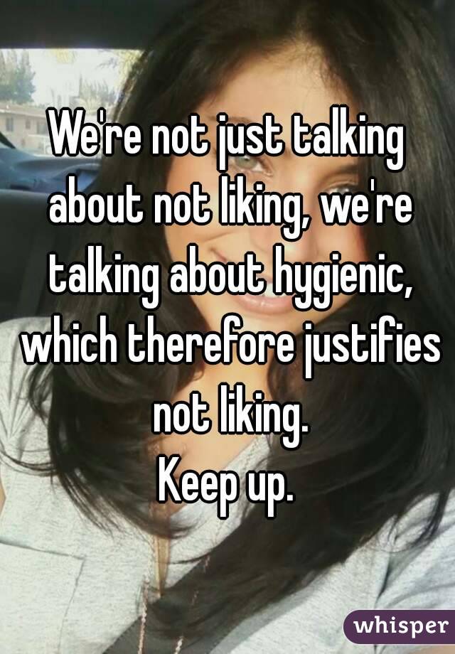 We're not just talking about not liking, we're talking about hygienic, which therefore justifies not liking.
Keep up.