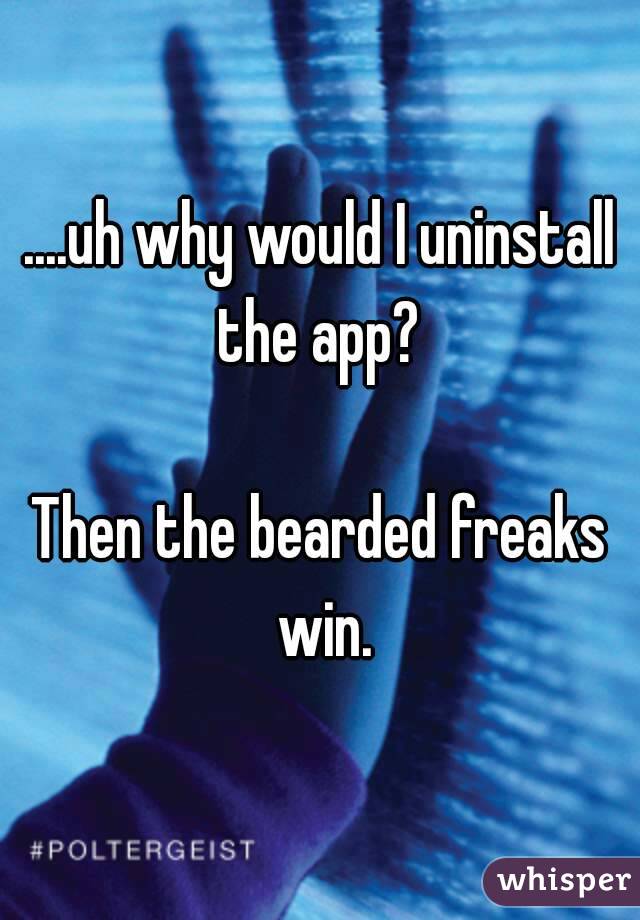 ....uh why would I uninstall the app? 

Then the bearded freaks win.