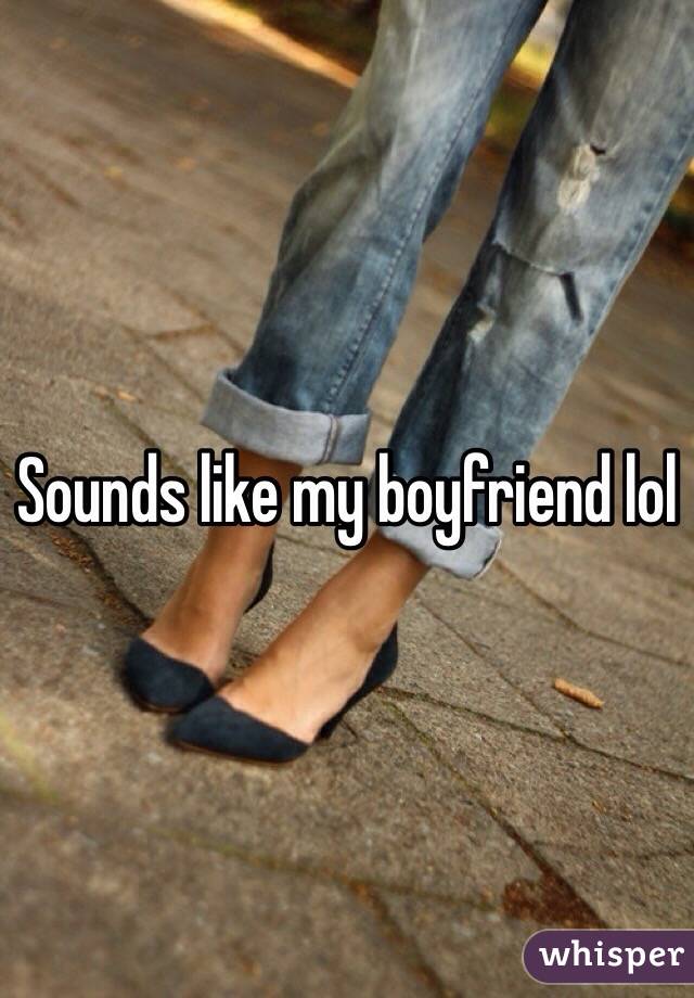 Sounds like my boyfriend lol
