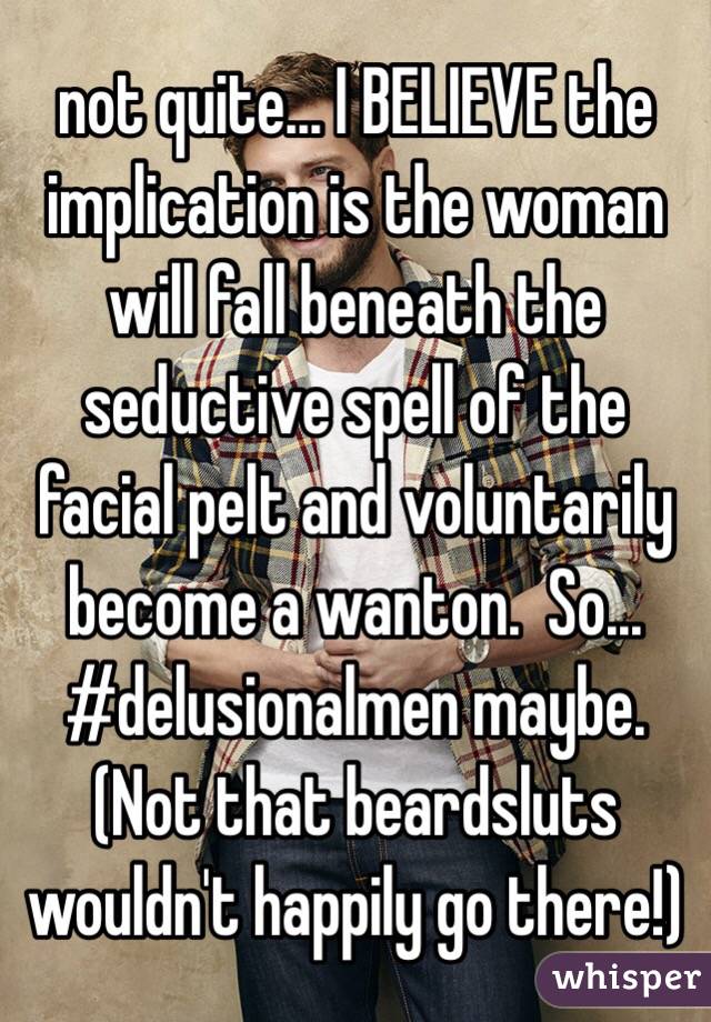 not quite... I BELIEVE the implication is the woman will fall beneath the seductive spell of the facial pelt and voluntarily become a wanton.  So... #delusionalmen maybe.  (Not that beardsluts wouldn't happily go there!)