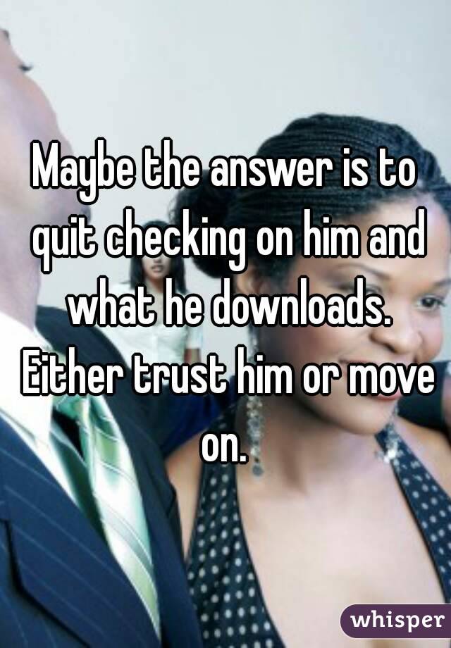 Maybe the answer is to quit checking on him and what he downloads. Either trust him or move on. 
