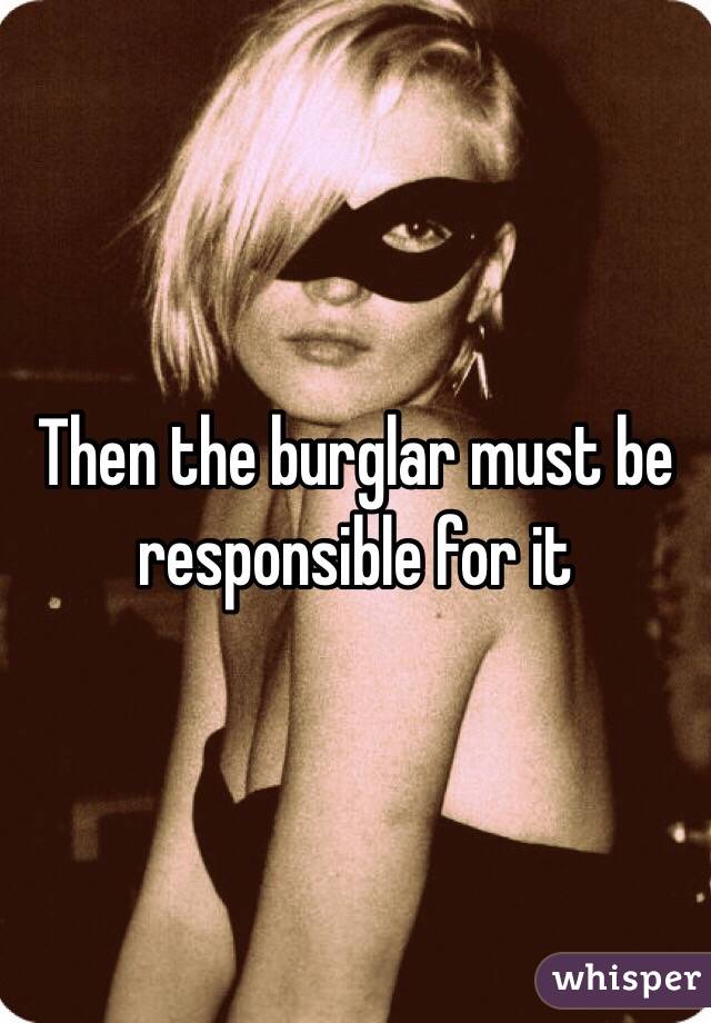 Then the burglar must be responsible for it