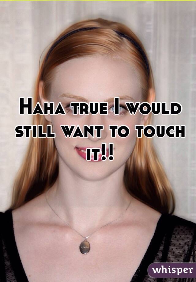 Haha true I would still want to touch it!! 