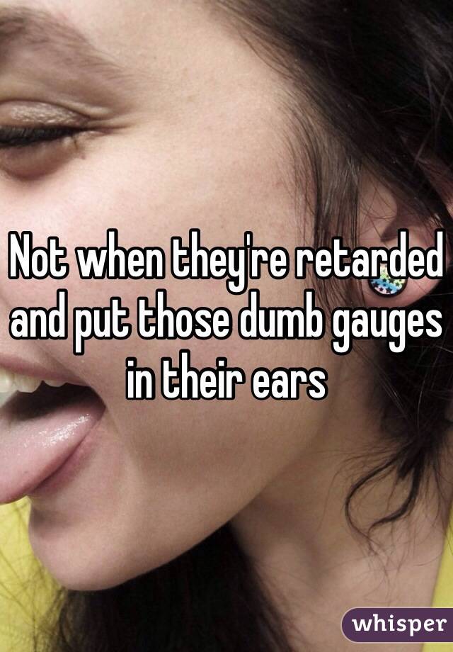 Not when they're retarded and put those dumb gauges in their ears 
