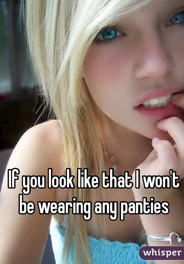 If you look like that I won't be wearing any panties 