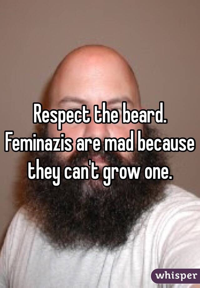 Respect the beard.  Feminazis are mad because they can't grow one.  