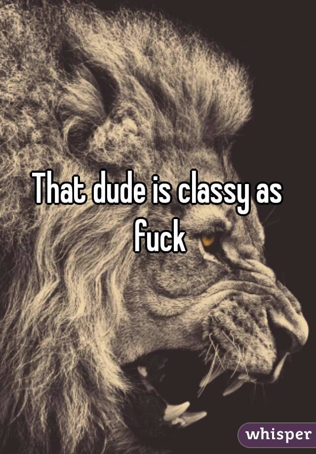 That dude is classy as fuck