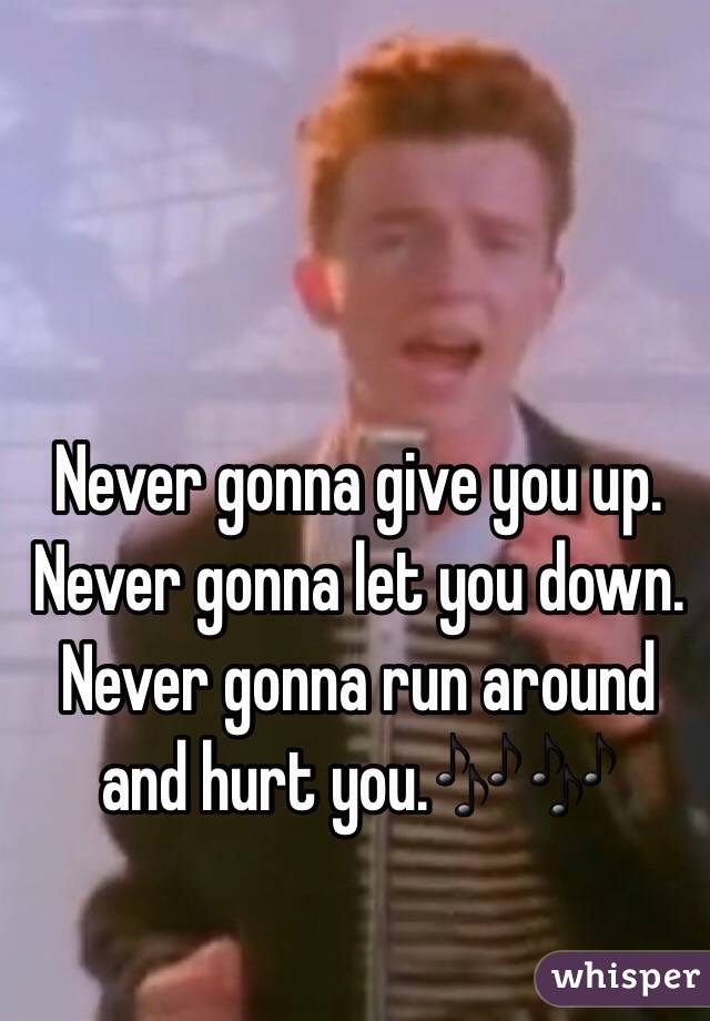 Never gonna give you up. Never gonna let you down.
Never gonna run around and hurt you.🎶🎶