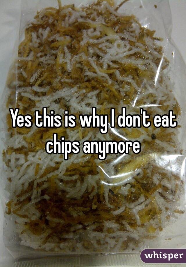 Yes this is why I don't eat chips anymore 