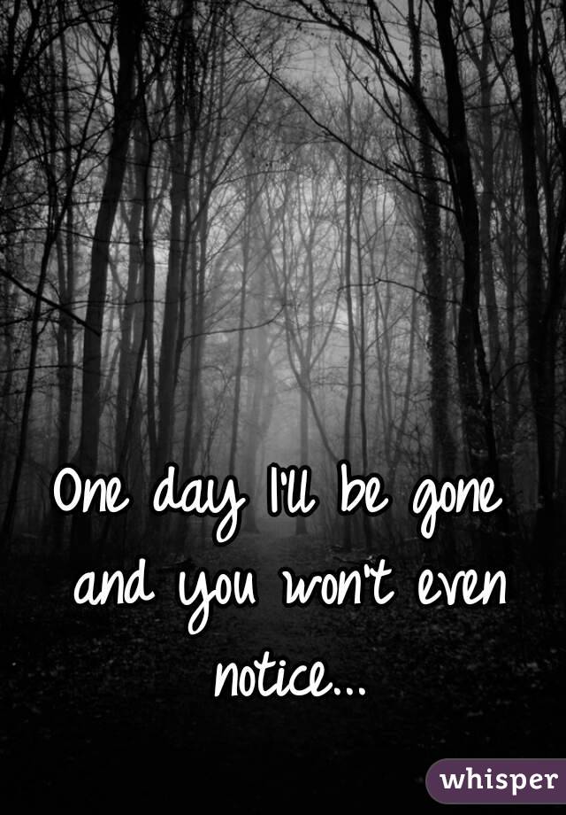 One day I'll be gone and you won't even notice...