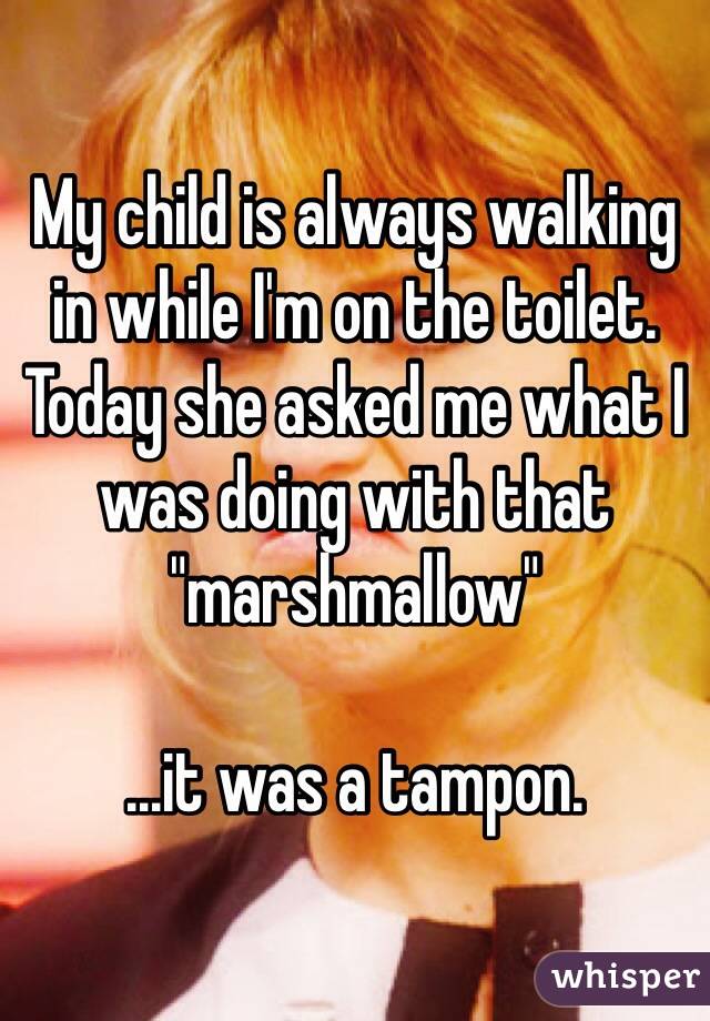 My child is always walking in while I'm on the toilet. 
Today she asked me what I was doing with that "marshmallow" 

...it was a tampon.