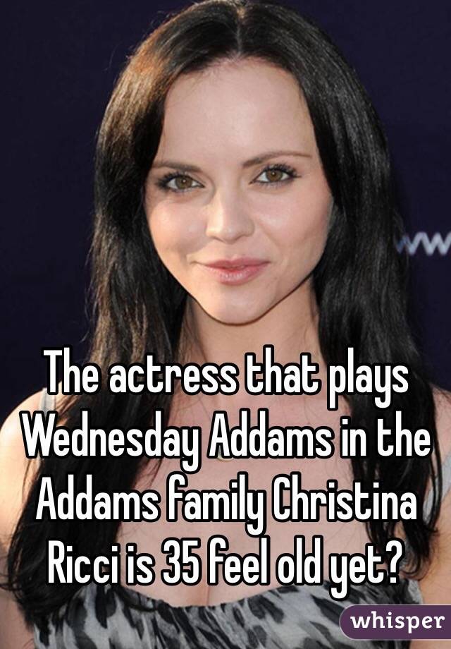 The actress that plays Wednesday Addams in the Addams family Christina Ricci is 35 feel old yet? 
