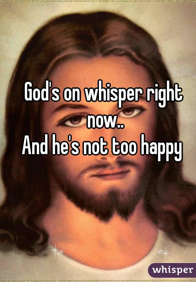 God's on whisper right now..
And he's not too happy 