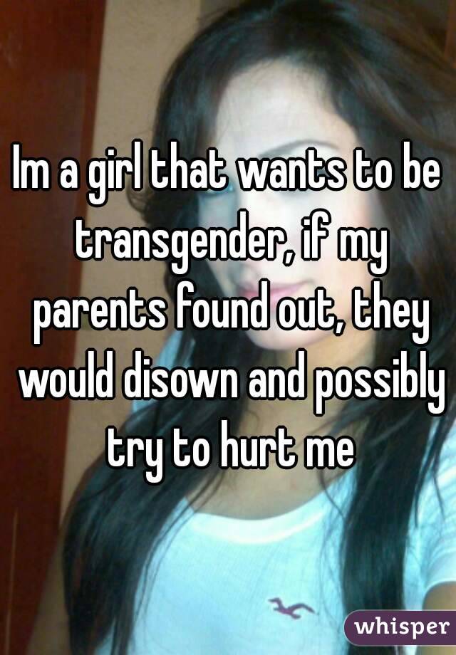 Im a girl that wants to be transgender, if my parents found out, they would disown and possibly try to hurt me