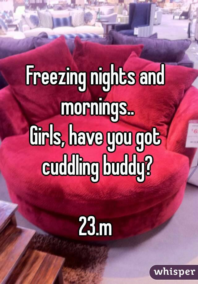 Freezing nights and mornings..
Girls, have you got cuddling buddy?

23.m