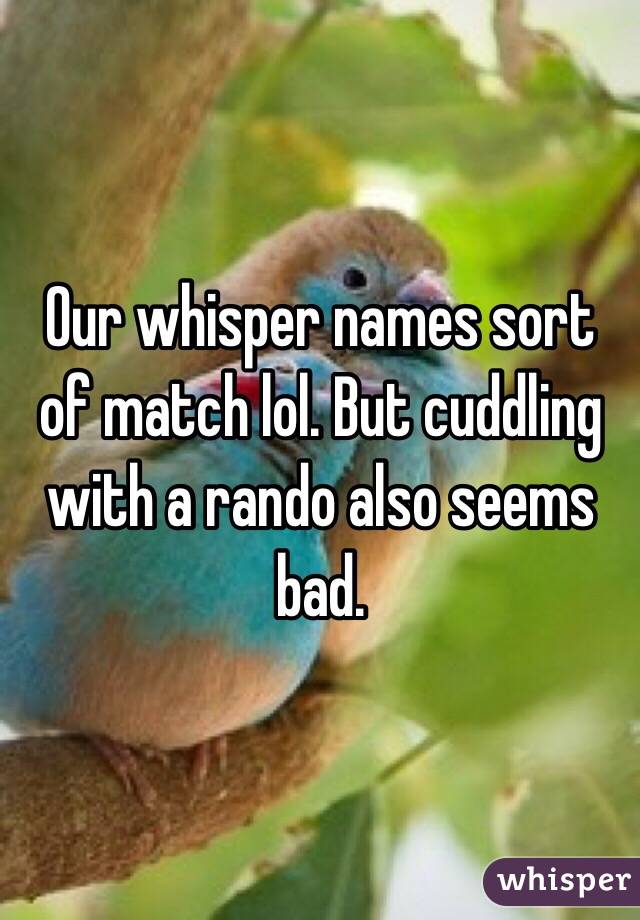 Our whisper names sort of match lol. But cuddling with a rando also seems bad. 