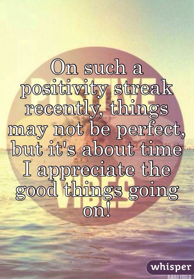 On such a positivity streak recently, things may not be perfect, but it's about time I appreciate the good things going on! 