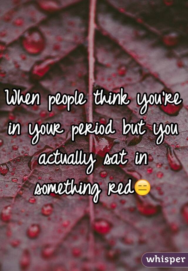 When people think you're in your period but you actually sat in something red😑