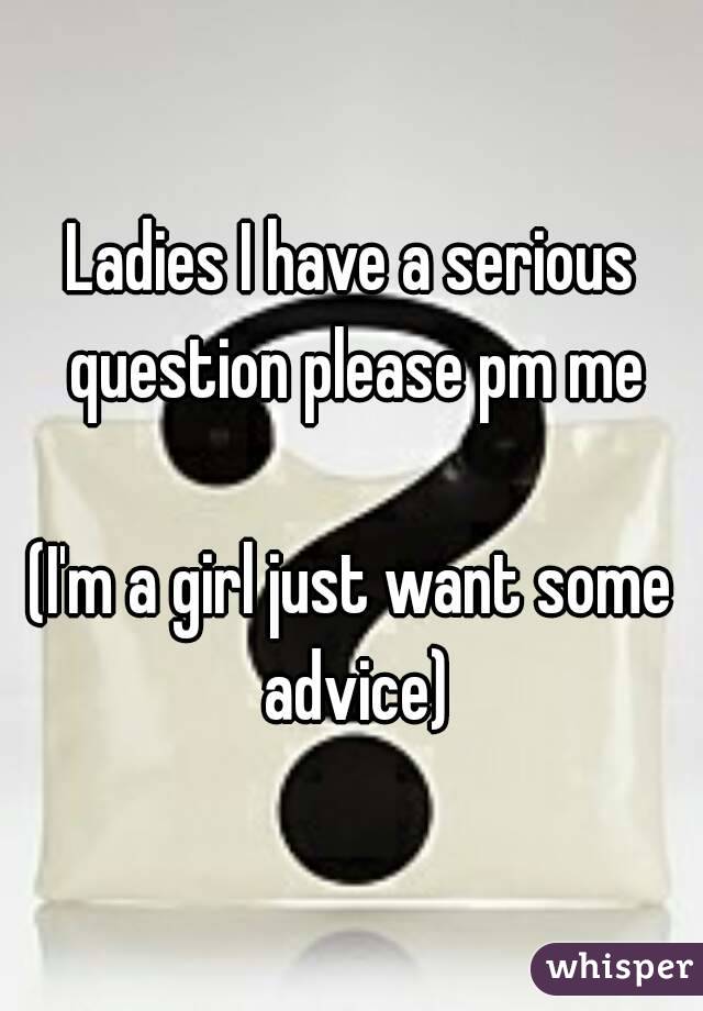 Ladies I have a serious question please pm me

(I'm a girl just want some advice)