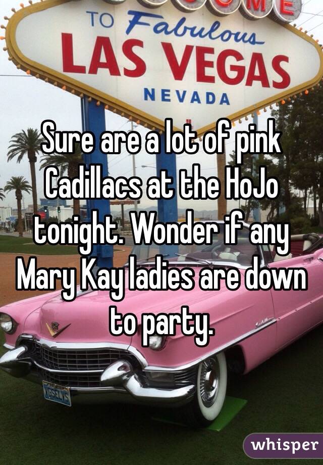 Sure are a lot of pink Cadillacs at the HoJo tonight. Wonder if any Mary Kay ladies are down to party.