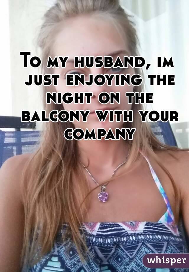 To my husband, im just enjoying the night on the balcony with your company