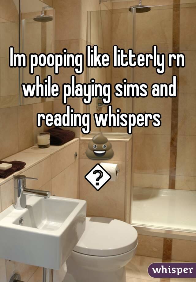 Im pooping like litterly rn while playing sims and reading whispers 💩💩