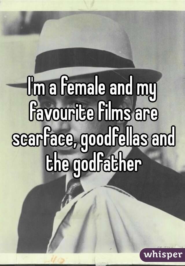 I'm a female and my favourite films are scarface, goodfellas and the godfather