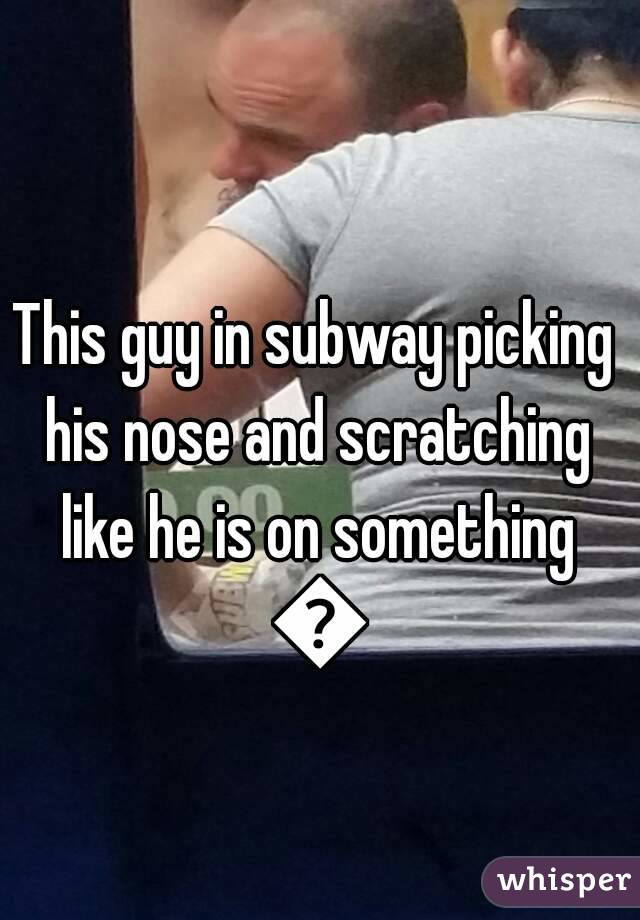 This guy in subway picking his nose and scratching like he is on something 😂