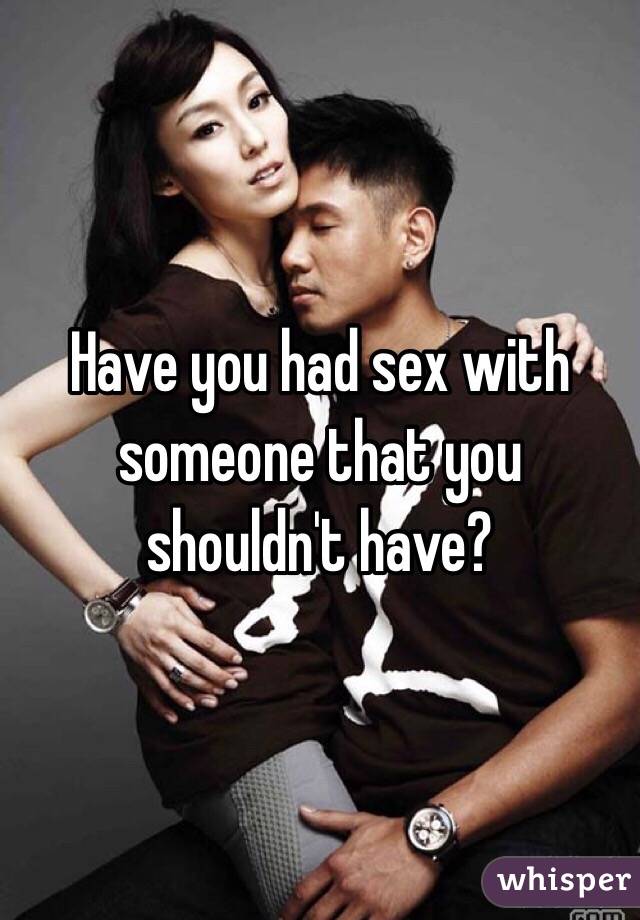 Have you had sex with someone that you shouldn't have?