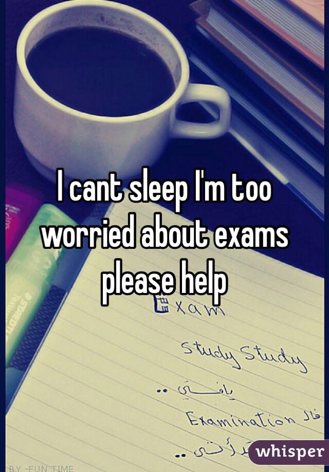 I cant sleep I'm too worried about exams please help