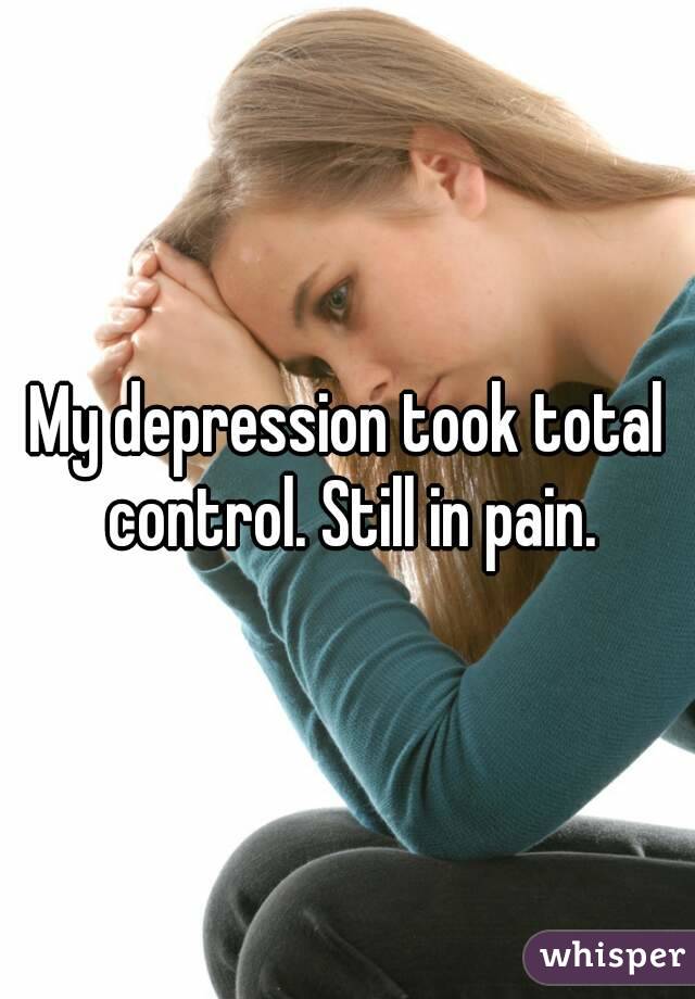 My depression took total control. Still in pain.