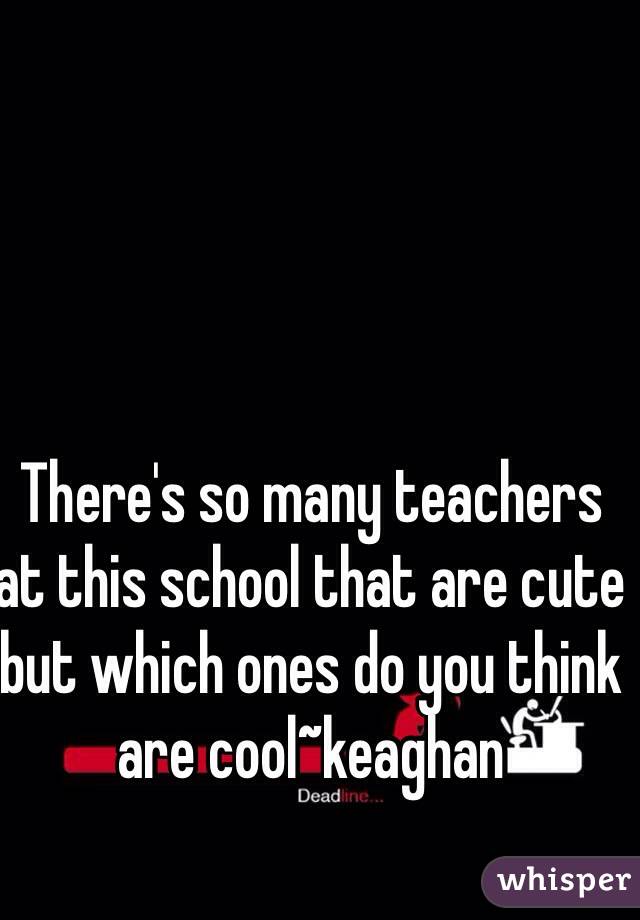 There's so many teachers at this school that are cute but which ones do you think are cool~keaghan 