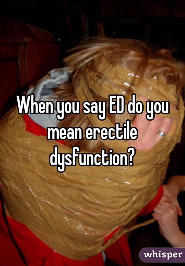 When you say ED do you mean erectile dysfunction?