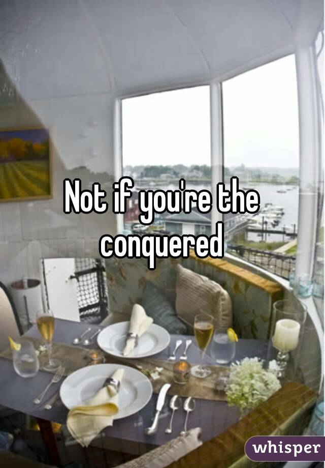 Not if you're the conquered 