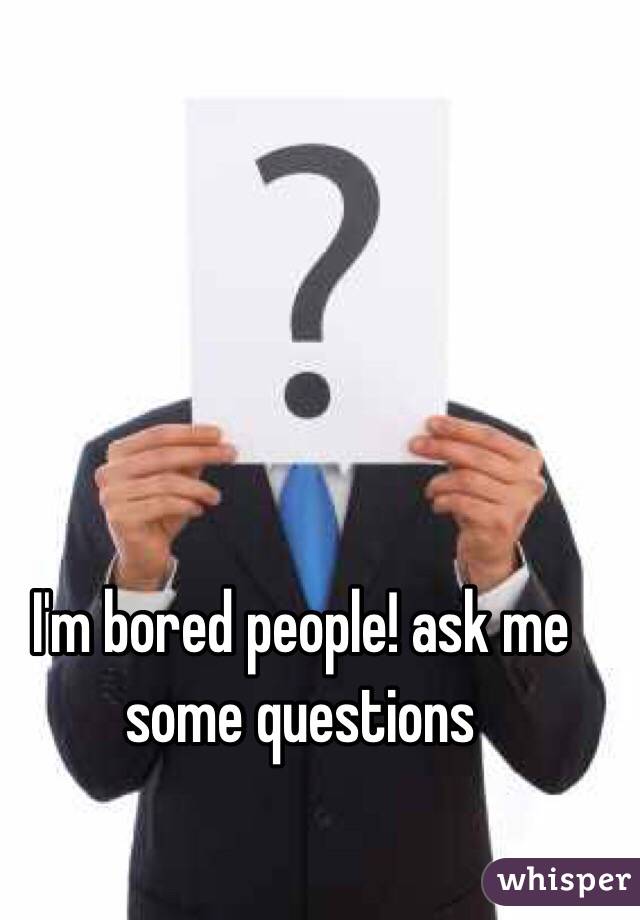 I'm bored people! ask me some questions