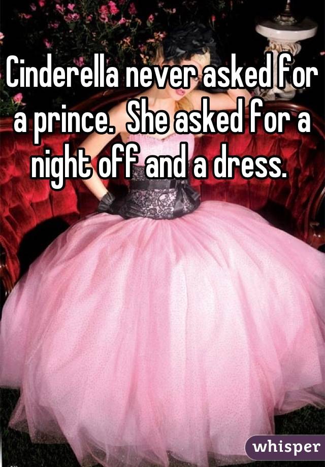 Cinderella never asked for a prince.  She asked for a night off and a dress. 