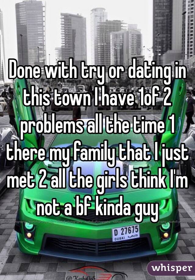 Done with try or dating in this town I have 1of 2 problems all the time 1 there my family that I just met 2 all the girls think I'm not a bf kinda guy 