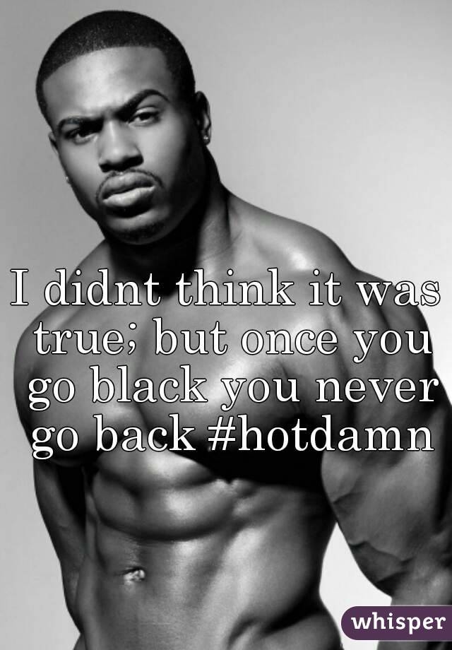 I didnt think it was true; but once you go black you never go back #hotdamn