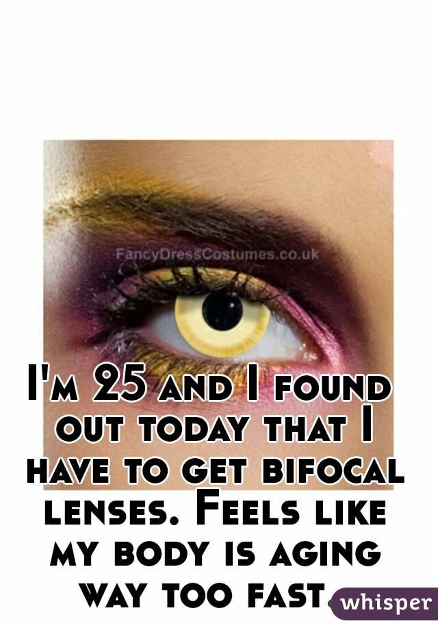 I'm 25 and I found out today that I have to get bifocal lenses. Feels like my body is aging way too fast. 