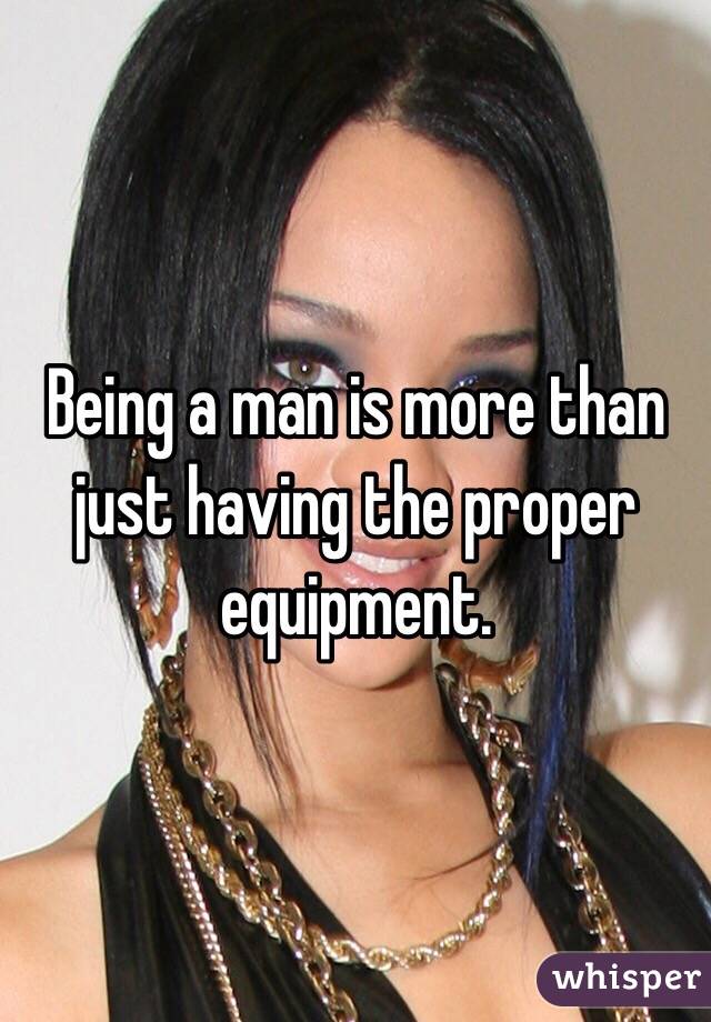 Being a man is more than just having the proper equipment. 