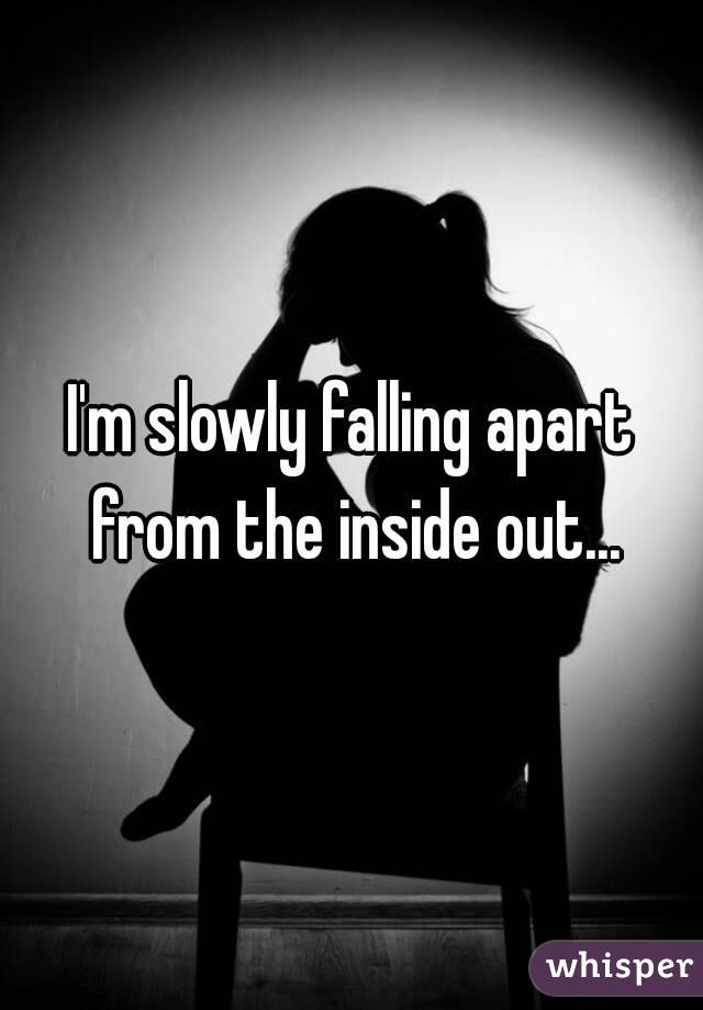I'm slowly falling apart from the inside out...