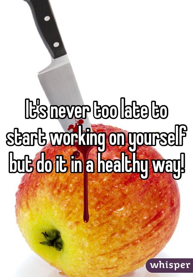 It's never too late to start working on yourself but do it in a healthy way!